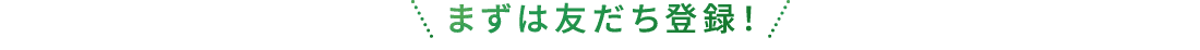 まずは友達登録！