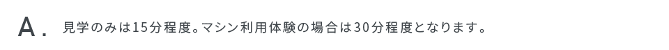 見学のみは15分程度。マシン利用体験の場合は30分程度となります。