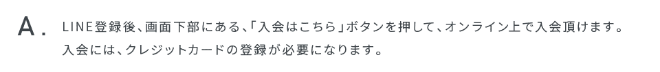 LINE登録後、画面下部にある、「入会はこちら」ボタンを押して、オンライン上で入会頂けます。