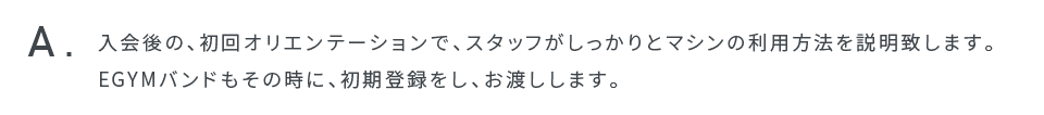 入会後の、初回オリエンテーションで、スタッフがしっかりとマシンの利用方法を説明致します。