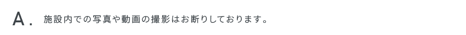 施設内での写真や動画の撮影はお断りしております。