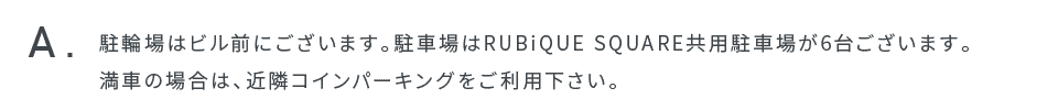 駐輪場はビル前にございます。駐車場はRUBiQUE SQUARE共用駐車場が6台ございます。