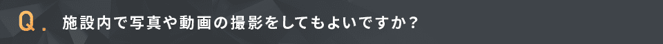 施設内で写真や動画の撮影をしてもよいですか？