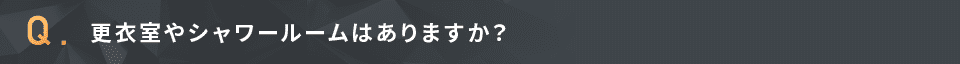 更衣室やシャワールームはありますか？