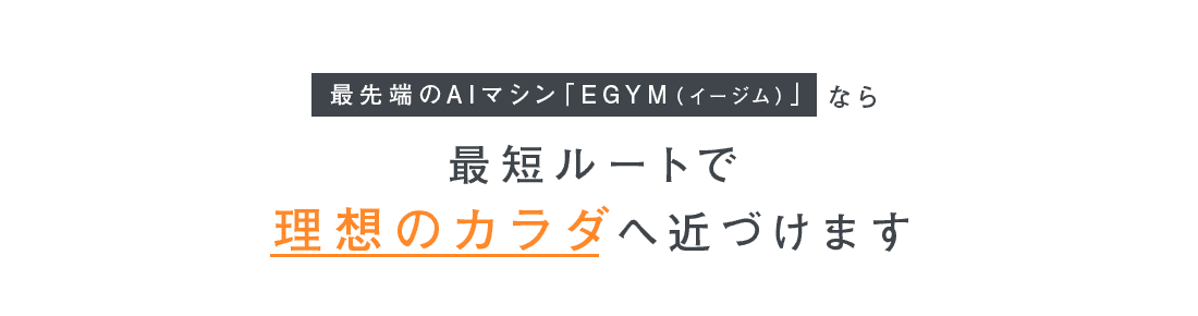 最先端のAIマシン「EGYM（イージム）」なら最短ルートで理想のカラダへ近づけます